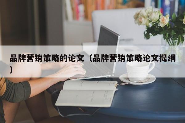 品牌营销策略的论文（品牌营销策略论文提纲）