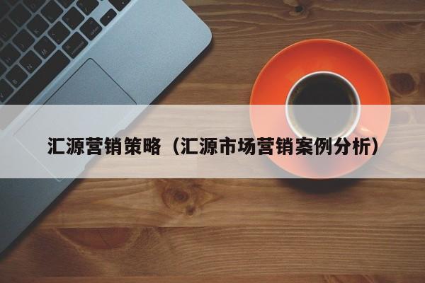 汇源营销策略（汇源市场营销案例分析）