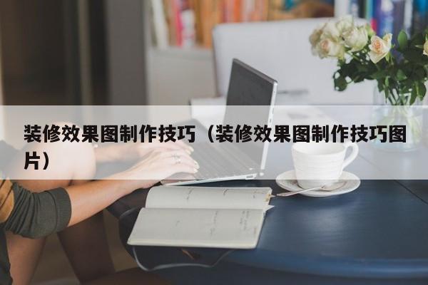 装修效果图制作技巧（装修效果图制作技巧图片）