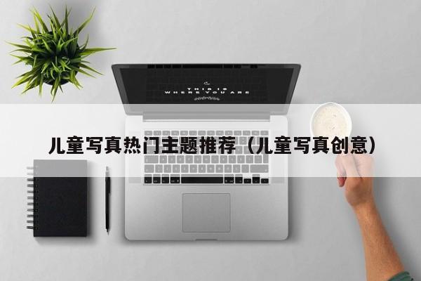 儿童写真热门主题推荐（儿童写真创意）