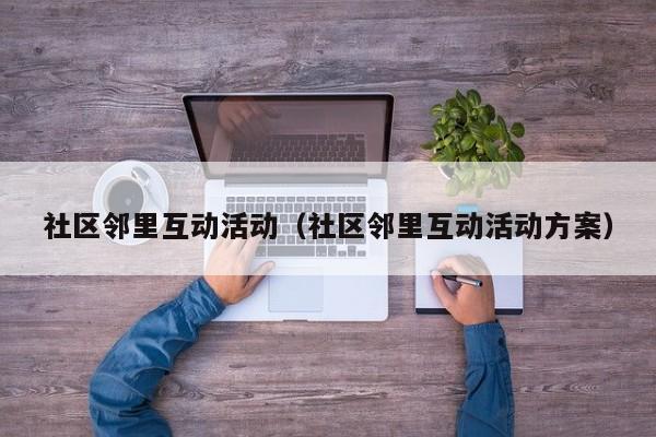 社区邻里互动活动（社区邻里互动活动方案）