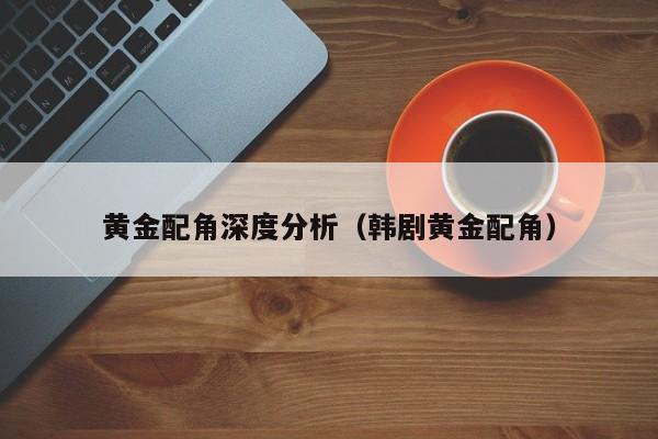 黄金配角深度分析（韩剧黄金配角）