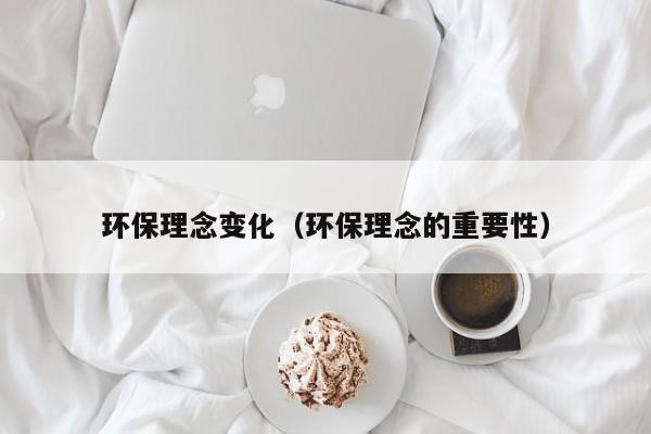 环保理念变化（环保理念的重要性）