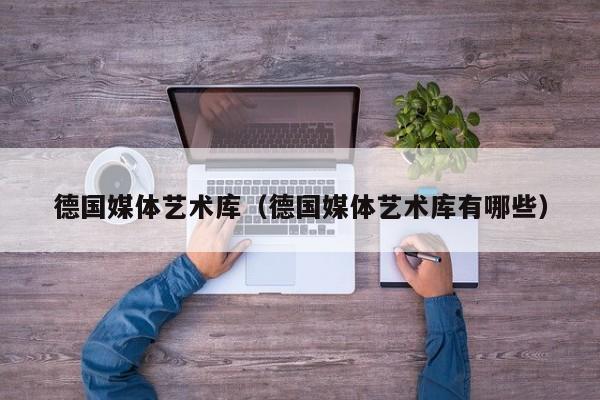 德国媒体艺术库（德国媒体艺术库有哪些）