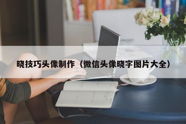 晓技巧头像制作（微信头像晓字图片大全）