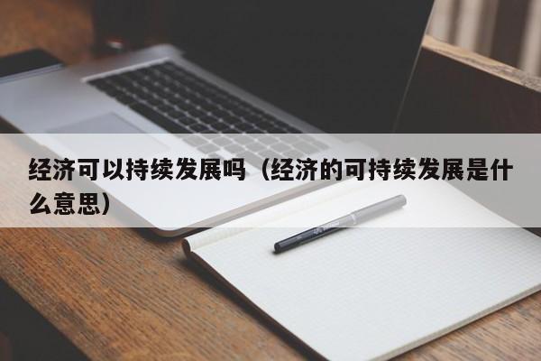 经济可以持续发展吗（经济的可持续发展是什么意思）