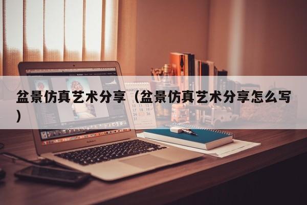 盆景仿真艺术分享（盆景仿真艺术分享怎么写）