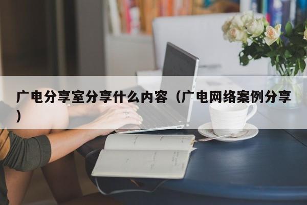 广电分享室分享什么内容（广电网络案例分享）