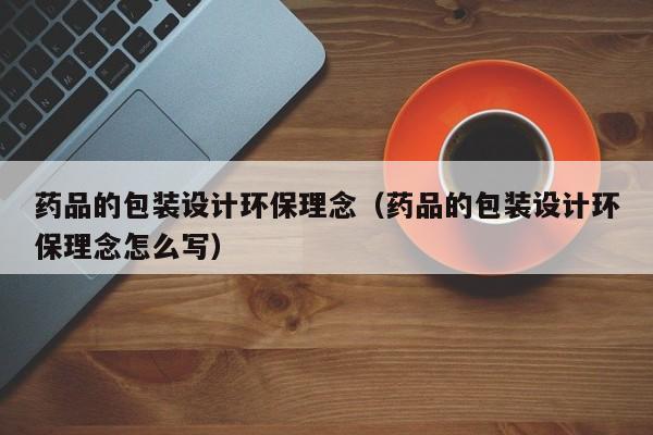 药品的包装设计环保理念（药品的包装设计环保理念怎么写）