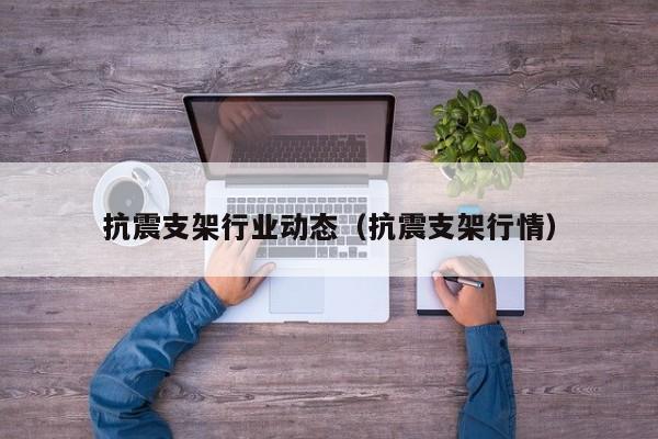 抗震支架行业动态（抗震支架行情）