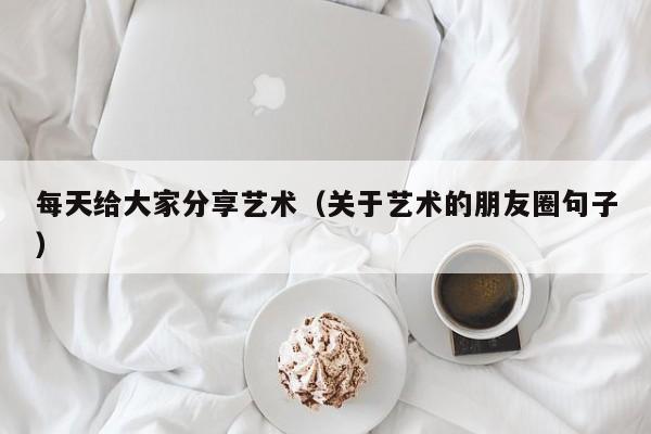 每天给大家分享艺术（关于艺术的朋友圈句子）