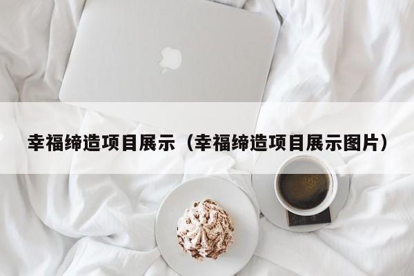 幸福缔造项目展示（幸福缔造项目展示图片）